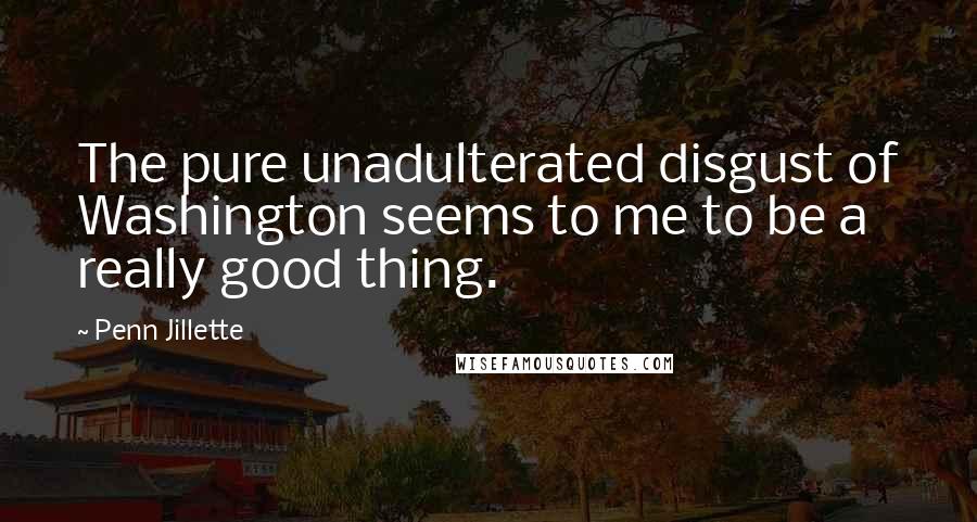 Penn Jillette Quotes: The pure unadulterated disgust of Washington seems to me to be a really good thing.