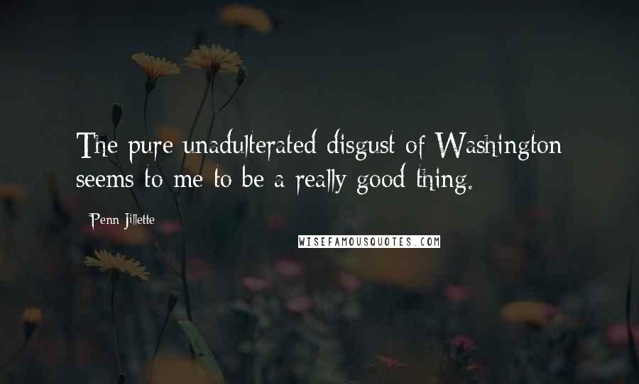 Penn Jillette Quotes: The pure unadulterated disgust of Washington seems to me to be a really good thing.