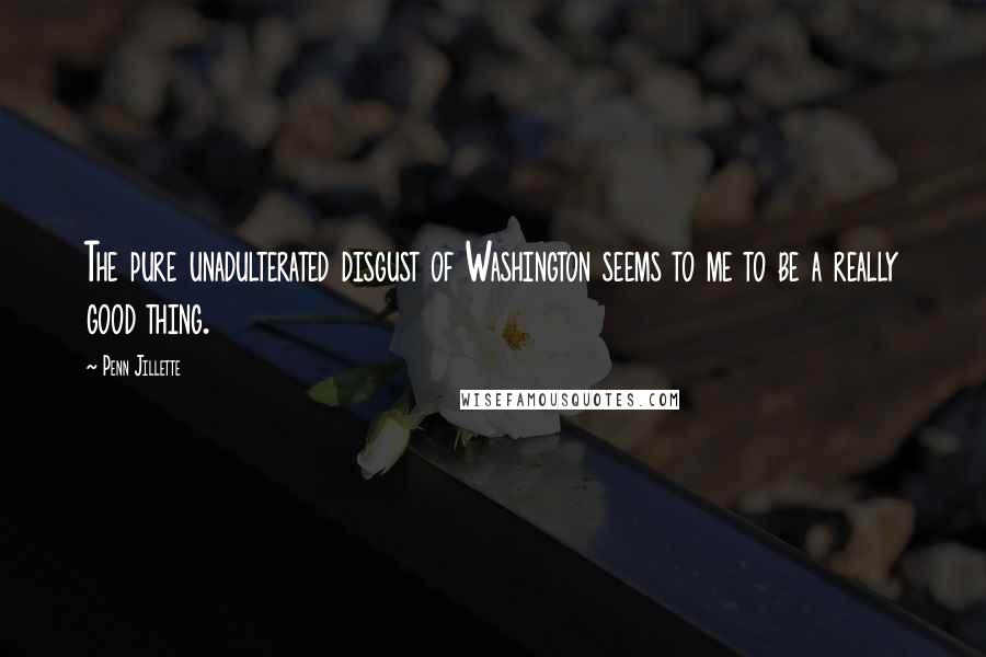 Penn Jillette Quotes: The pure unadulterated disgust of Washington seems to me to be a really good thing.