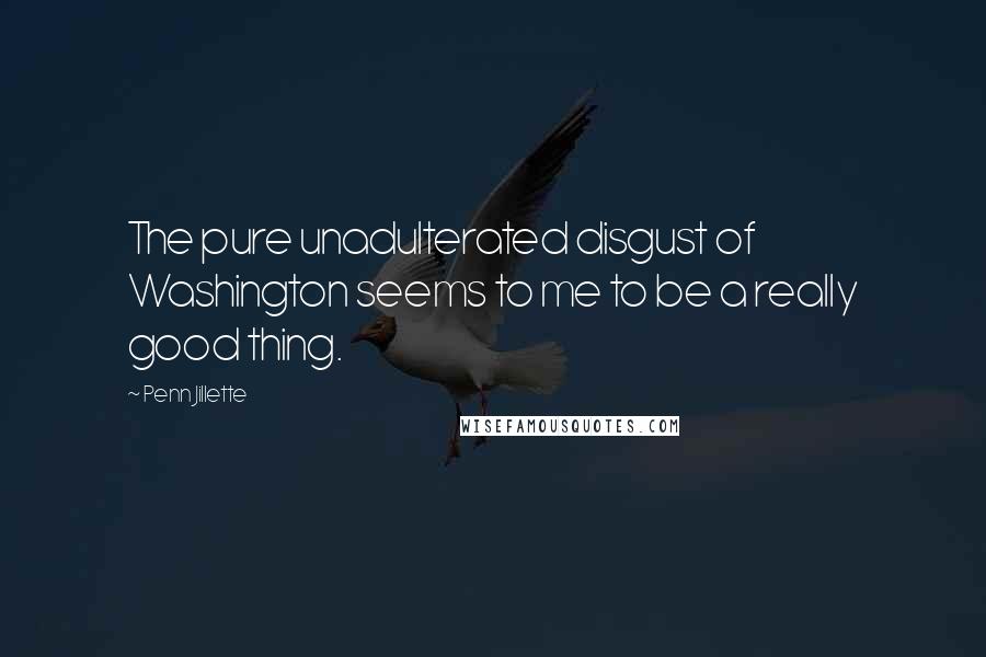 Penn Jillette Quotes: The pure unadulterated disgust of Washington seems to me to be a really good thing.