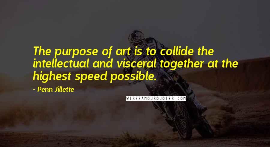 Penn Jillette Quotes: The purpose of art is to collide the intellectual and visceral together at the highest speed possible.