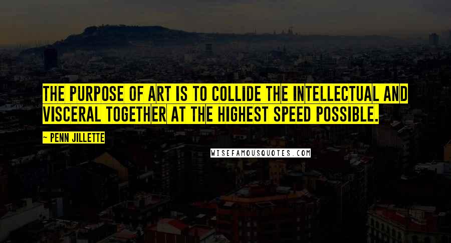 Penn Jillette Quotes: The purpose of art is to collide the intellectual and visceral together at the highest speed possible.