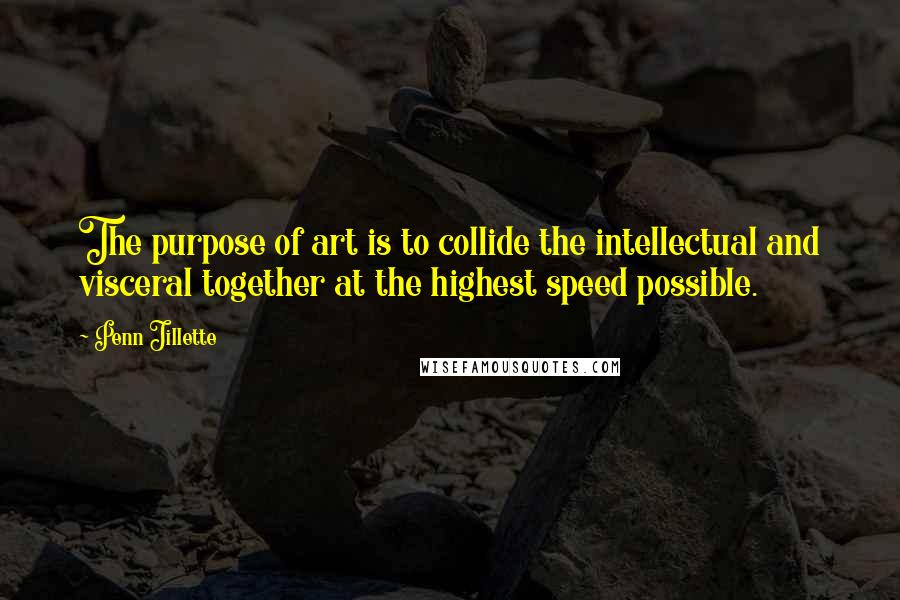 Penn Jillette Quotes: The purpose of art is to collide the intellectual and visceral together at the highest speed possible.