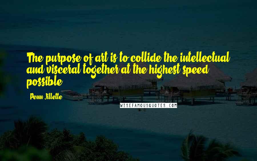 Penn Jillette Quotes: The purpose of art is to collide the intellectual and visceral together at the highest speed possible.