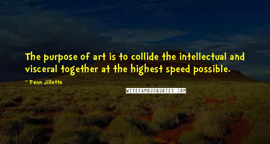 Penn Jillette Quotes: The purpose of art is to collide the intellectual and visceral together at the highest speed possible.
