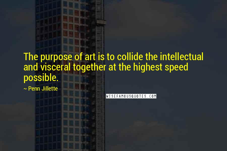 Penn Jillette Quotes: The purpose of art is to collide the intellectual and visceral together at the highest speed possible.