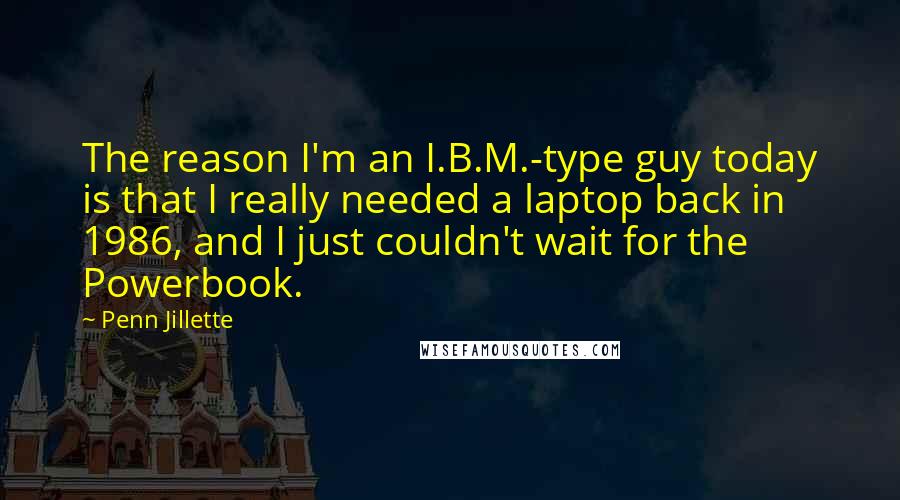 Penn Jillette Quotes: The reason I'm an I.B.M.-type guy today is that I really needed a laptop back in 1986, and I just couldn't wait for the Powerbook.