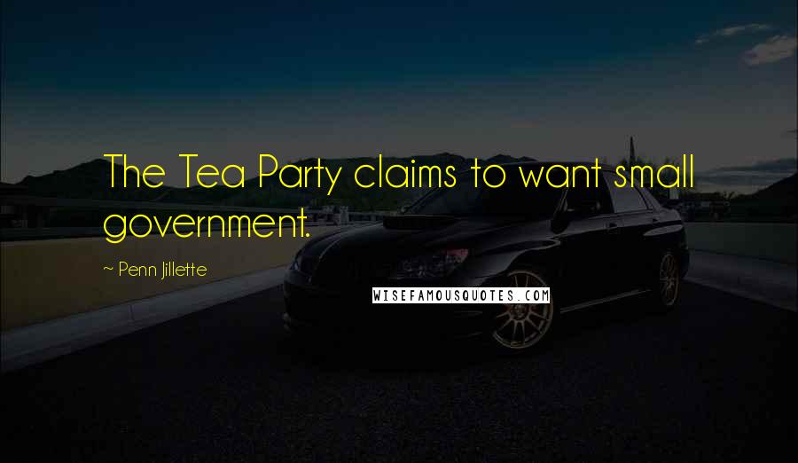 Penn Jillette Quotes: The Tea Party claims to want small government.