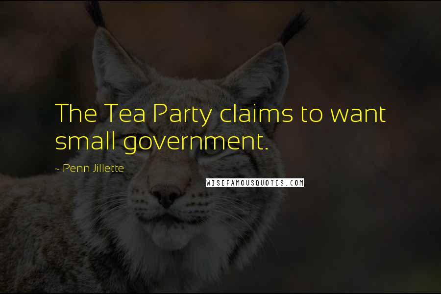 Penn Jillette Quotes: The Tea Party claims to want small government.