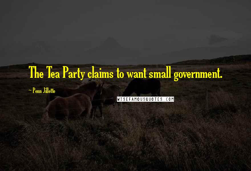 Penn Jillette Quotes: The Tea Party claims to want small government.
