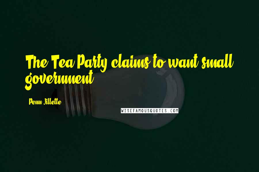 Penn Jillette Quotes: The Tea Party claims to want small government.