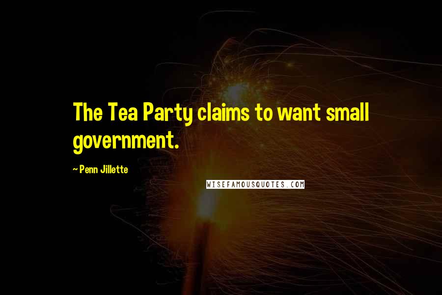 Penn Jillette Quotes: The Tea Party claims to want small government.