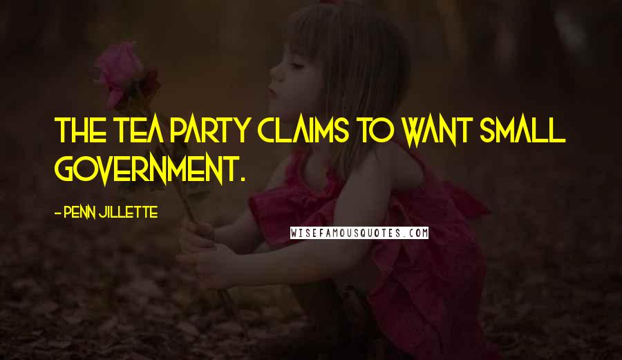 Penn Jillette Quotes: The Tea Party claims to want small government.