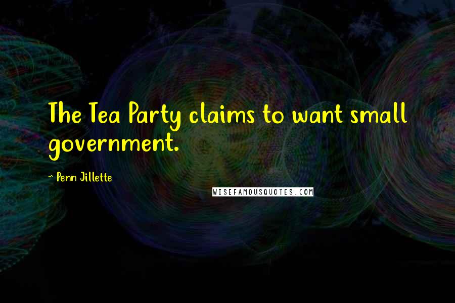 Penn Jillette Quotes: The Tea Party claims to want small government.