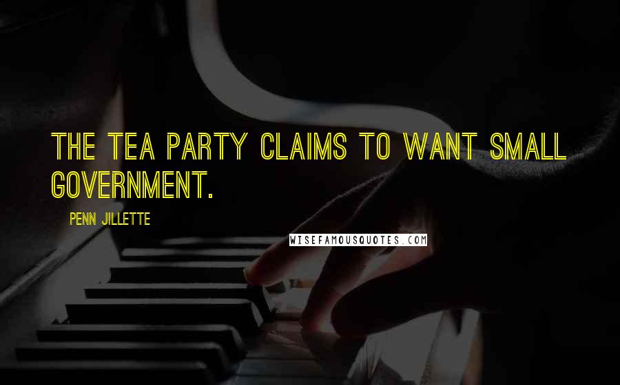 Penn Jillette Quotes: The Tea Party claims to want small government.