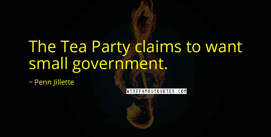 Penn Jillette Quotes: The Tea Party claims to want small government.