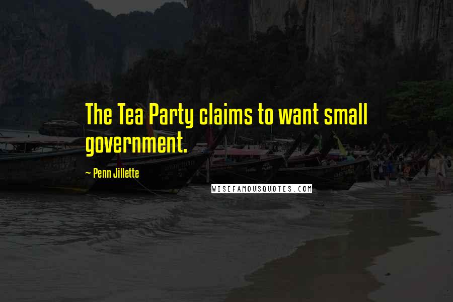 Penn Jillette Quotes: The Tea Party claims to want small government.