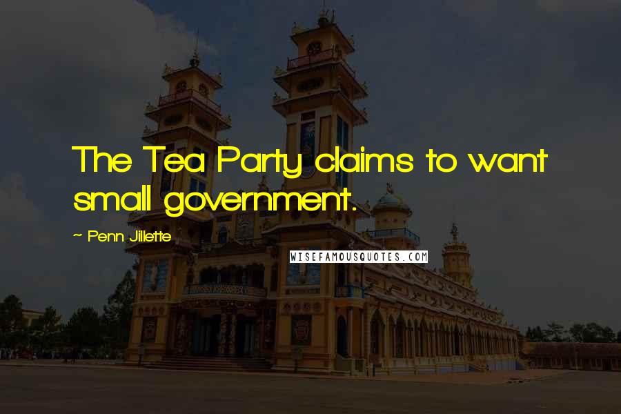 Penn Jillette Quotes: The Tea Party claims to want small government.