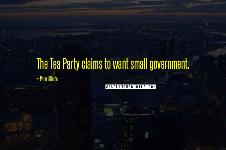 Penn Jillette Quotes: The Tea Party claims to want small government.