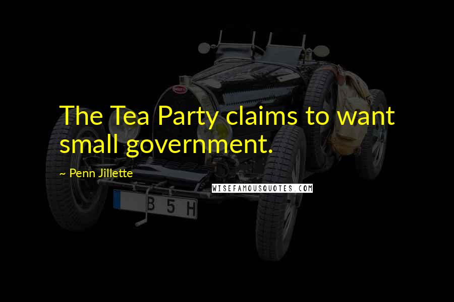 Penn Jillette Quotes: The Tea Party claims to want small government.