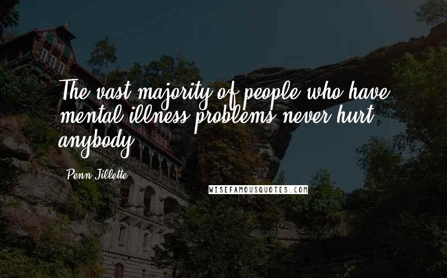 Penn Jillette Quotes: The vast majority of people who have mental illness problems never hurt anybody.