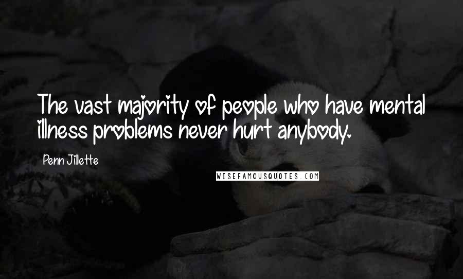 Penn Jillette Quotes: The vast majority of people who have mental illness problems never hurt anybody.
