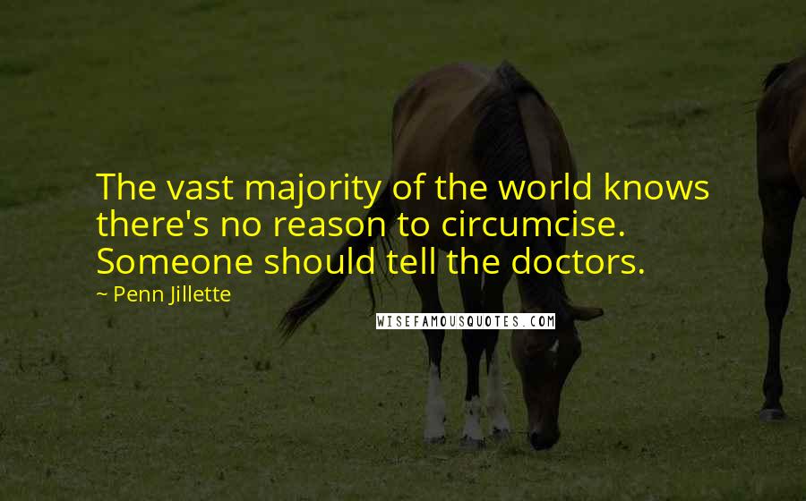 Penn Jillette Quotes: The vast majority of the world knows there's no reason to circumcise. Someone should tell the doctors.