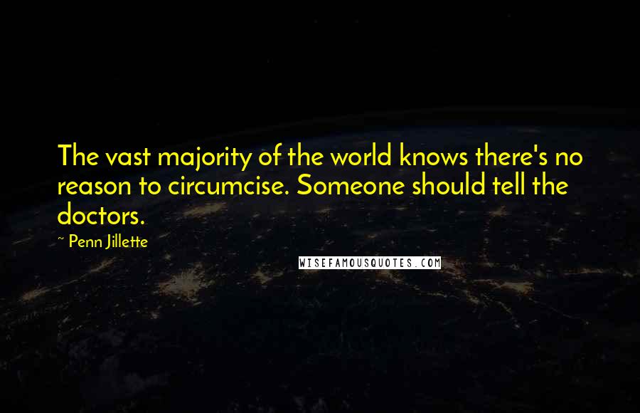 Penn Jillette Quotes: The vast majority of the world knows there's no reason to circumcise. Someone should tell the doctors.