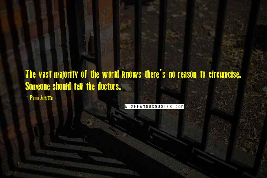 Penn Jillette Quotes: The vast majority of the world knows there's no reason to circumcise. Someone should tell the doctors.