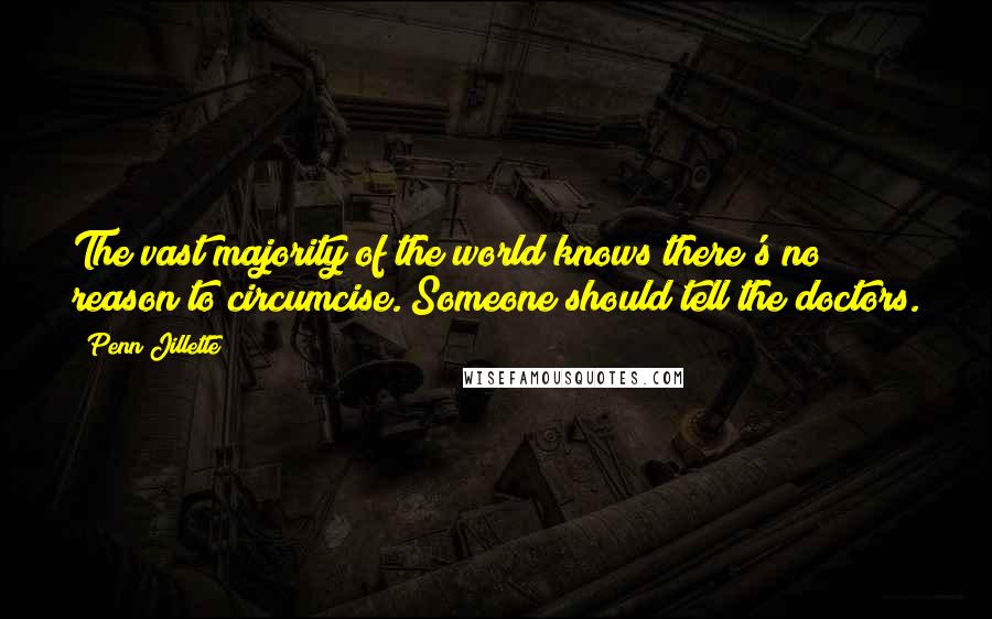 Penn Jillette Quotes: The vast majority of the world knows there's no reason to circumcise. Someone should tell the doctors.