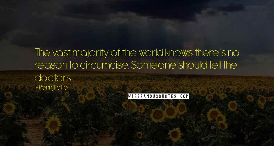 Penn Jillette Quotes: The vast majority of the world knows there's no reason to circumcise. Someone should tell the doctors.