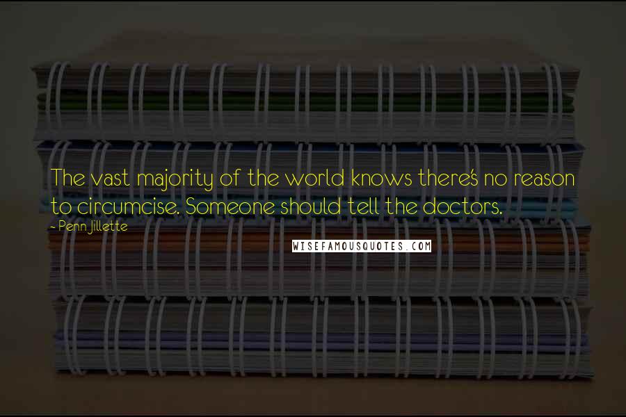 Penn Jillette Quotes: The vast majority of the world knows there's no reason to circumcise. Someone should tell the doctors.