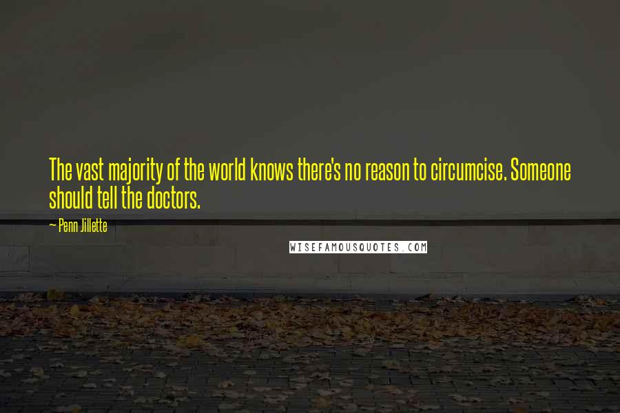 Penn Jillette Quotes: The vast majority of the world knows there's no reason to circumcise. Someone should tell the doctors.