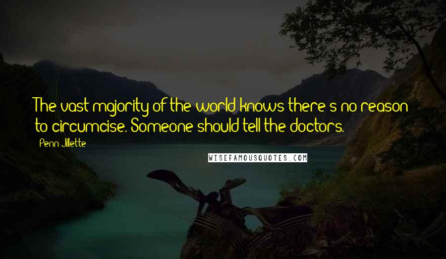 Penn Jillette Quotes: The vast majority of the world knows there's no reason to circumcise. Someone should tell the doctors.