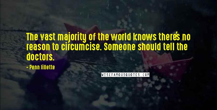 Penn Jillette Quotes: The vast majority of the world knows there's no reason to circumcise. Someone should tell the doctors.