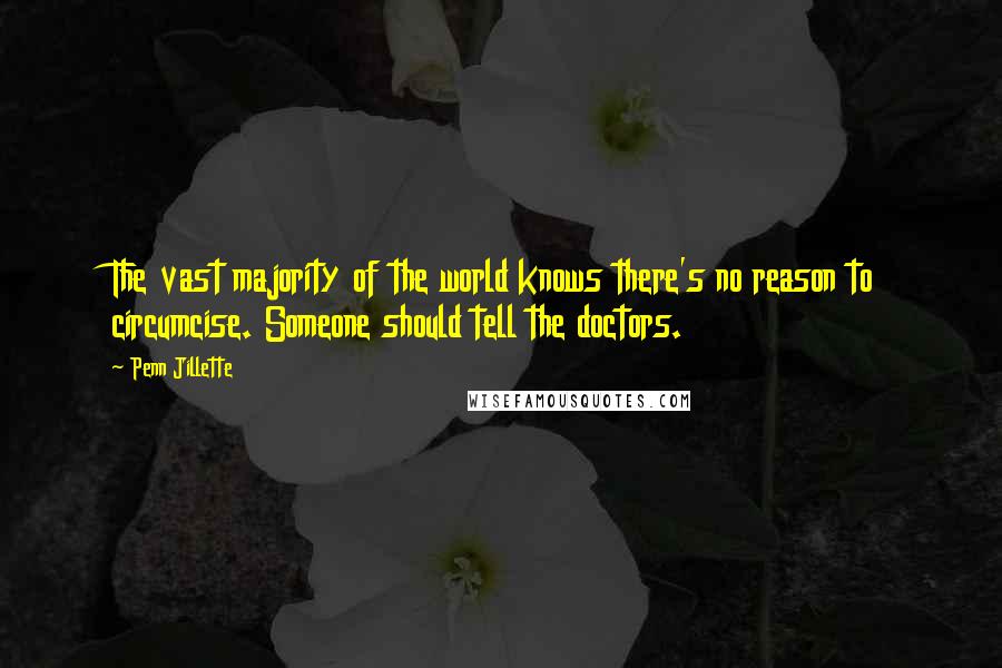 Penn Jillette Quotes: The vast majority of the world knows there's no reason to circumcise. Someone should tell the doctors.