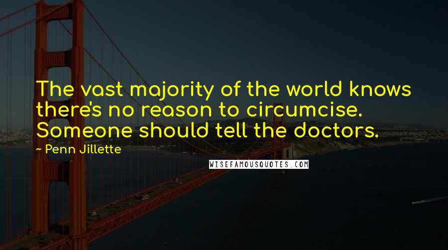 Penn Jillette Quotes: The vast majority of the world knows there's no reason to circumcise. Someone should tell the doctors.