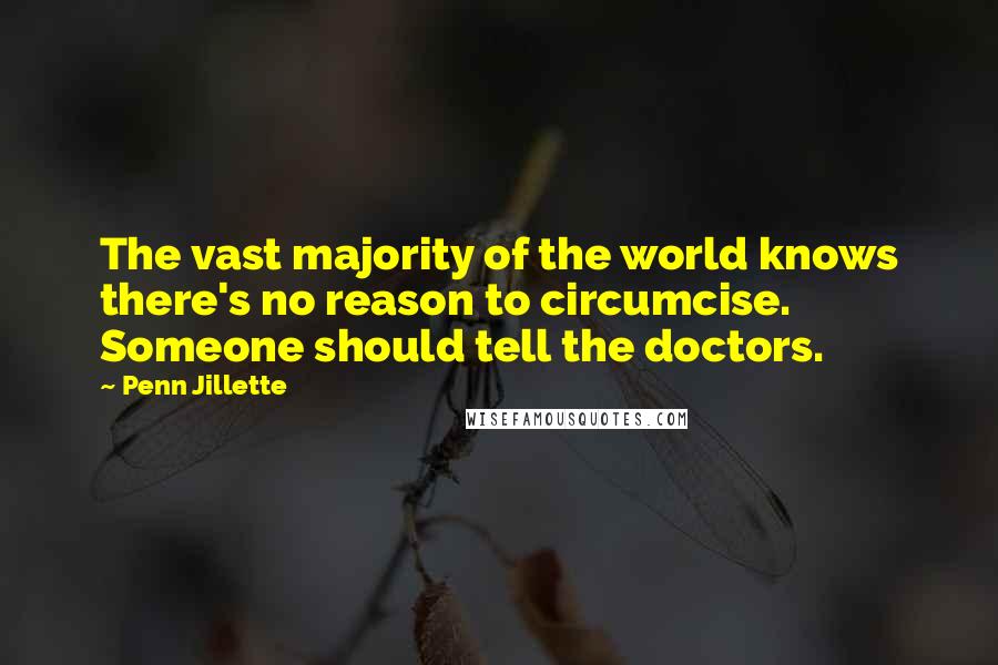 Penn Jillette Quotes: The vast majority of the world knows there's no reason to circumcise. Someone should tell the doctors.