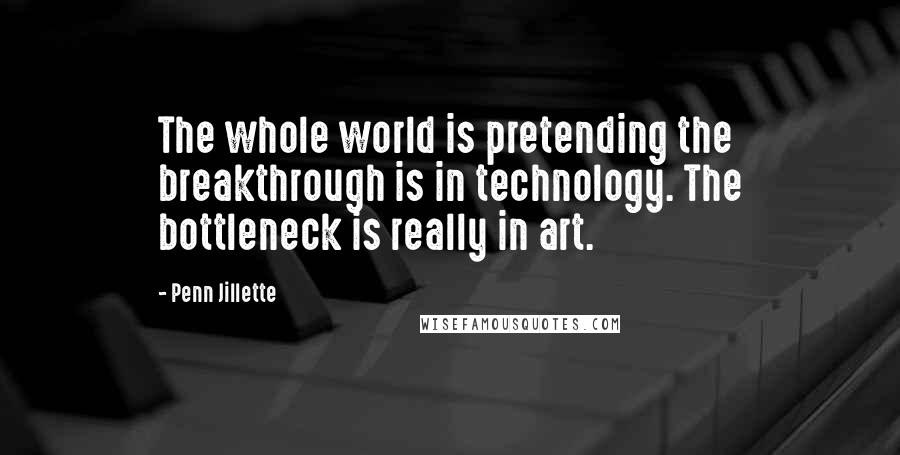 Penn Jillette Quotes: The whole world is pretending the breakthrough is in technology. The bottleneck is really in art.