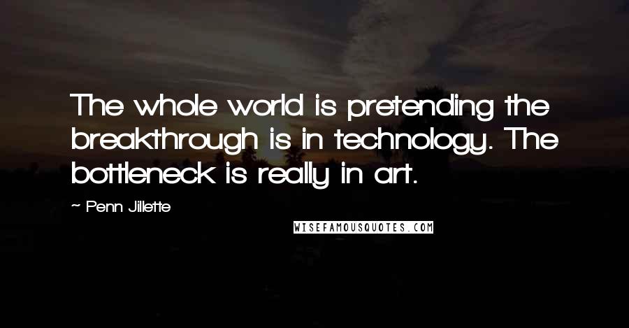 Penn Jillette Quotes: The whole world is pretending the breakthrough is in technology. The bottleneck is really in art.