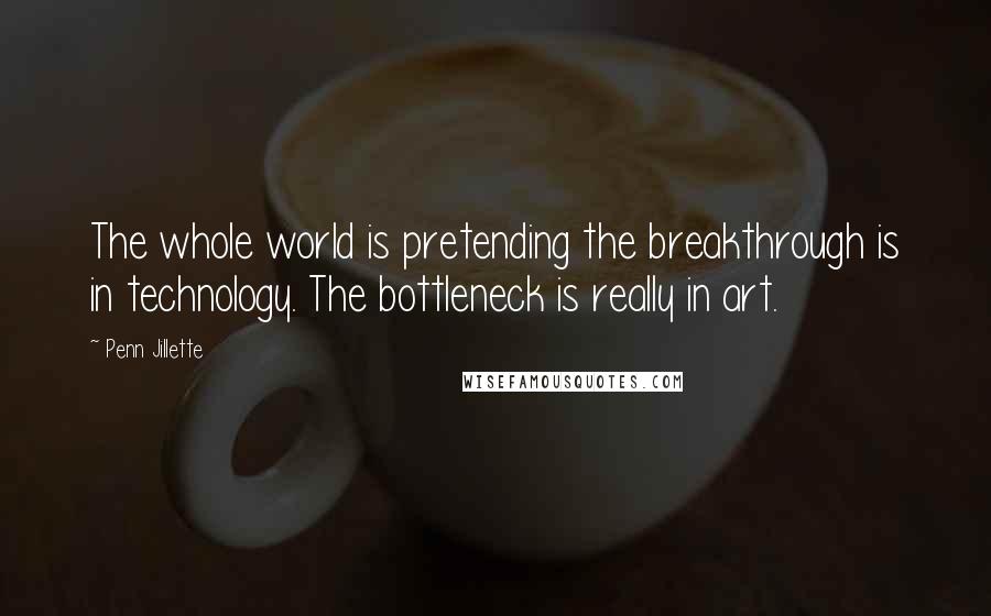 Penn Jillette Quotes: The whole world is pretending the breakthrough is in technology. The bottleneck is really in art.