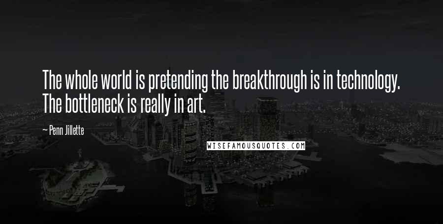 Penn Jillette Quotes: The whole world is pretending the breakthrough is in technology. The bottleneck is really in art.