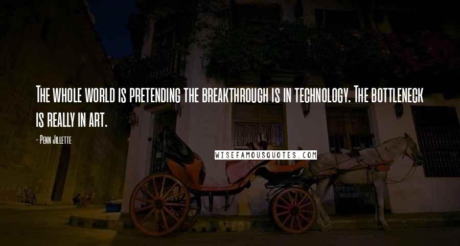 Penn Jillette Quotes: The whole world is pretending the breakthrough is in technology. The bottleneck is really in art.