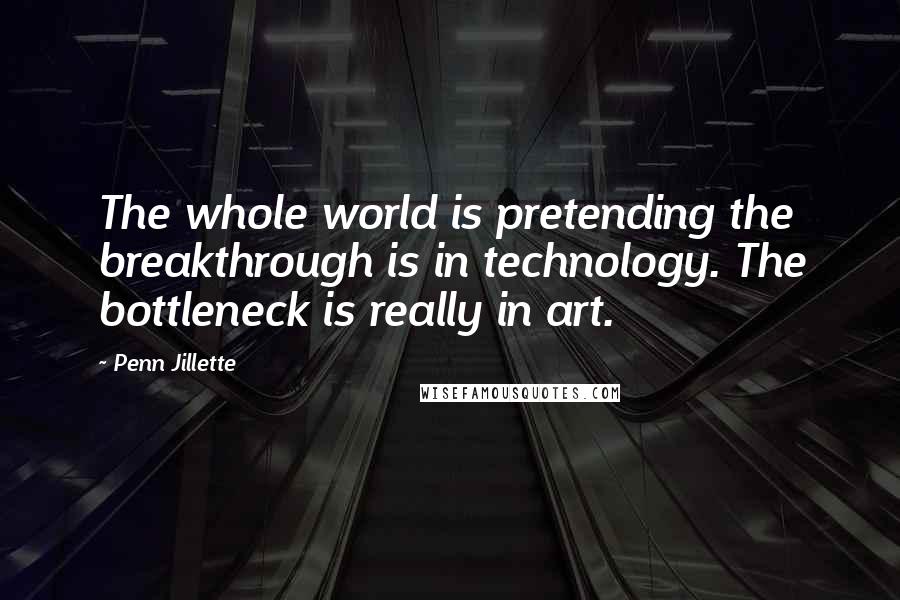 Penn Jillette Quotes: The whole world is pretending the breakthrough is in technology. The bottleneck is really in art.