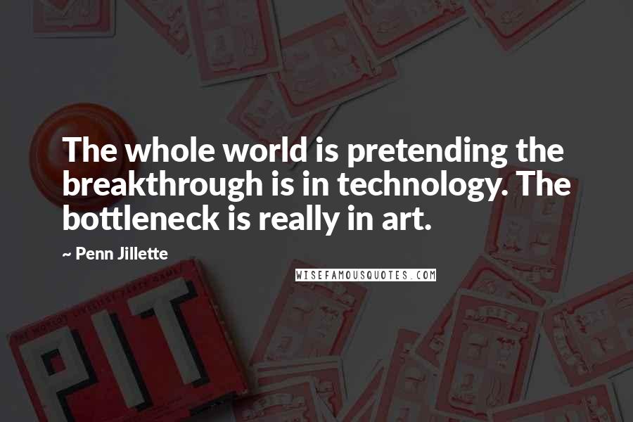 Penn Jillette Quotes: The whole world is pretending the breakthrough is in technology. The bottleneck is really in art.