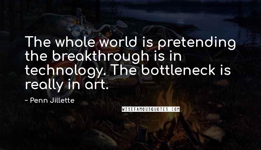Penn Jillette Quotes: The whole world is pretending the breakthrough is in technology. The bottleneck is really in art.