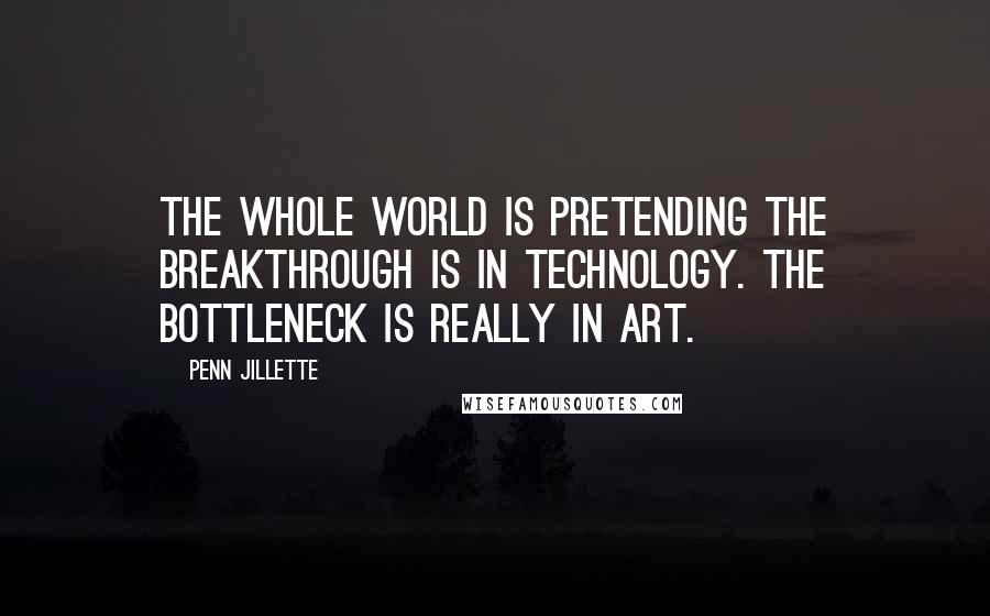 Penn Jillette Quotes: The whole world is pretending the breakthrough is in technology. The bottleneck is really in art.