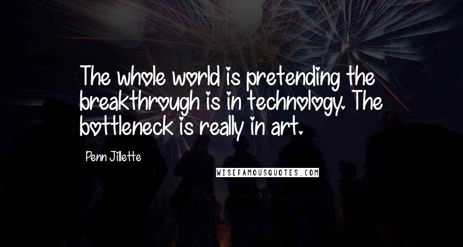 Penn Jillette Quotes: The whole world is pretending the breakthrough is in technology. The bottleneck is really in art.