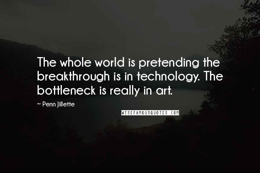 Penn Jillette Quotes: The whole world is pretending the breakthrough is in technology. The bottleneck is really in art.