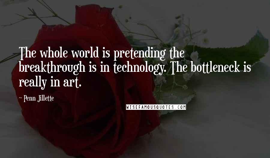 Penn Jillette Quotes: The whole world is pretending the breakthrough is in technology. The bottleneck is really in art.